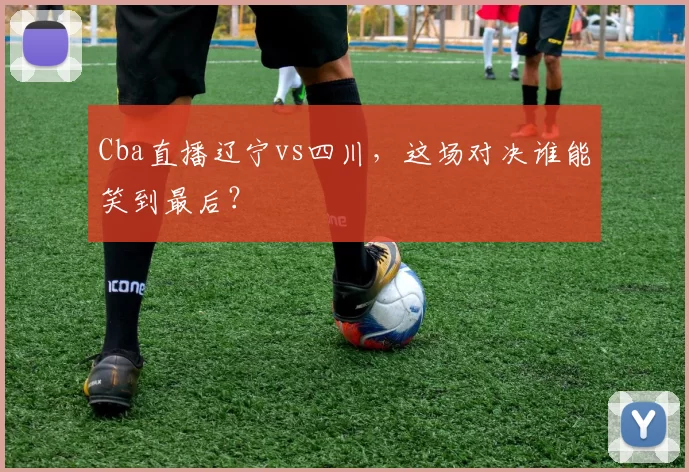 Cba直播辽宁vs四川，这场对决谁能笑到最后？