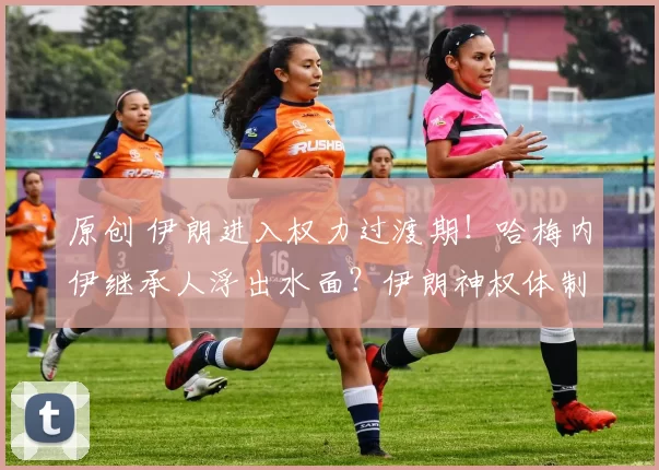 原创 伊朗进入权力过渡期！哈梅内伊继承人浮出水面？伊朗神权体制的大麻烦，不是选谁接任