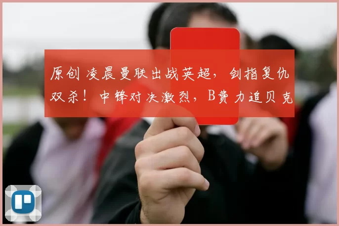 原创 凌晨曼联出战英超，剑指复仇双杀！中锋对决激烈，B费力追贝克汉姆助攻纪录