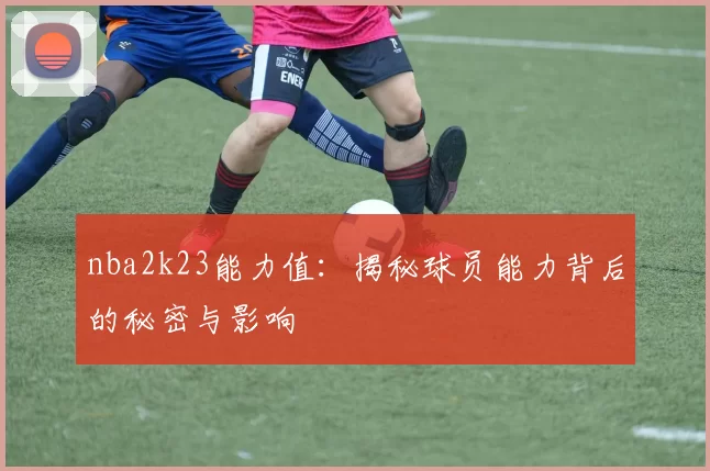 nba2k23能力值：揭秘球员能力背后的秘密与影响