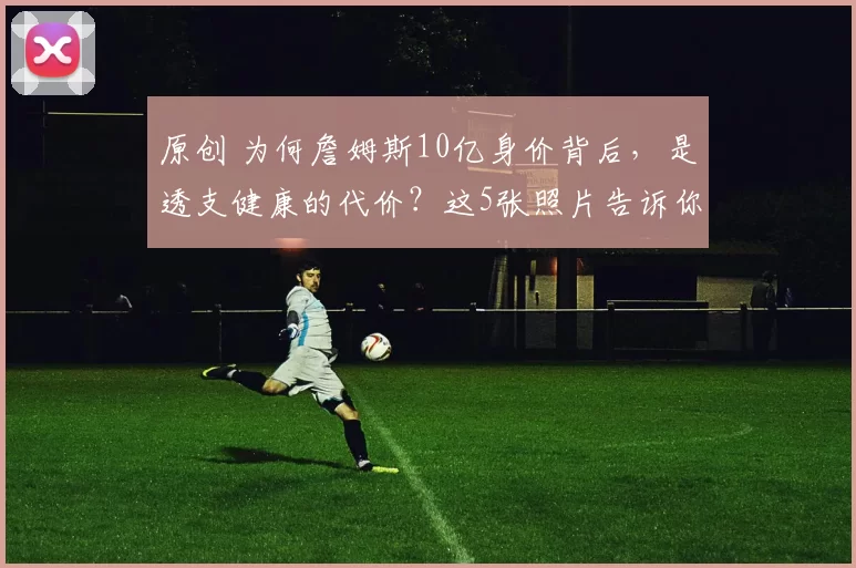 原创 为何詹姆斯10亿身价背后，是透支健康的代价？这5张照片告诉你真相