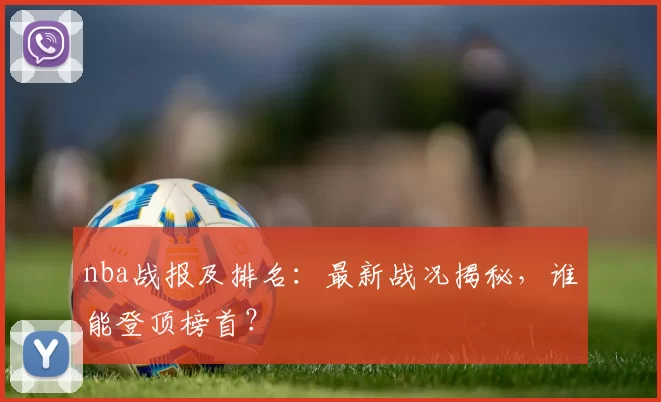 nba战报及排名：最新战况揭秘，谁能登顶榜首？