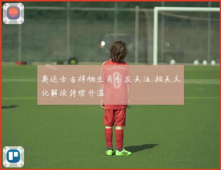 奥运会吉祥物生肖引发关注 相关文化解读持续升温