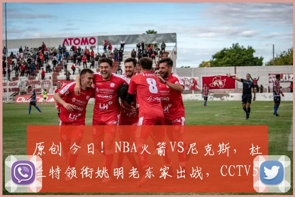 原创 今日！NBA火箭VS尼克斯，杜兰特领衔姚明老东家出战，CCTV5不转，4大平台直播