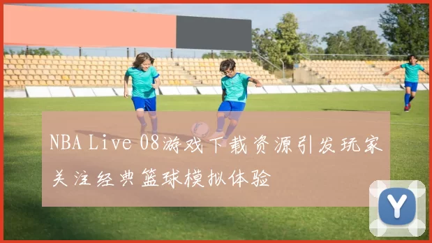 NBA Live 08游戏下载资源引发玩家关注经典篮球模拟体验
