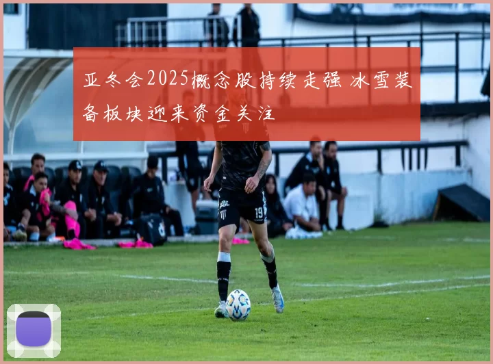 亚冬会2025概念股持续走强 冰雪装备板块迎来资金关注