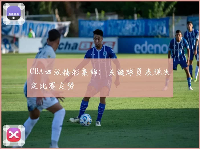 CBA回放精彩集锦：关键球员表现决定比赛走势