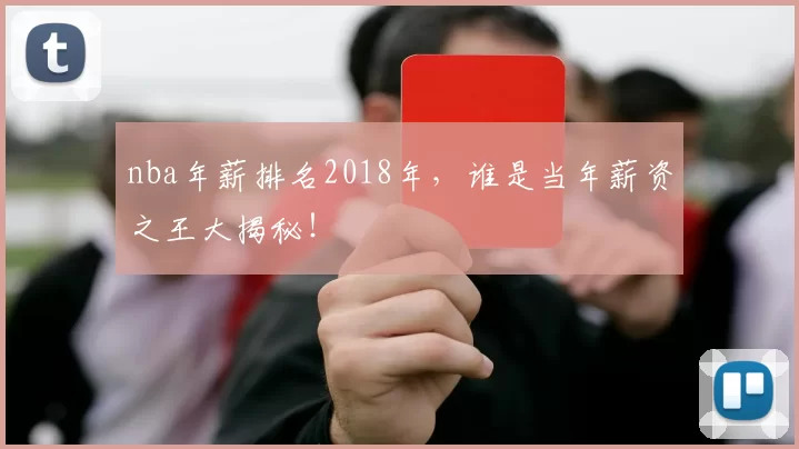 nba年薪排名2018年，谁是当年薪资之王大揭秘！