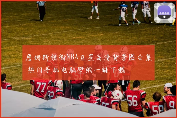 詹姆斯领衔NBA巨星高清背景图合集 热门手机电脑壁纸一键下载