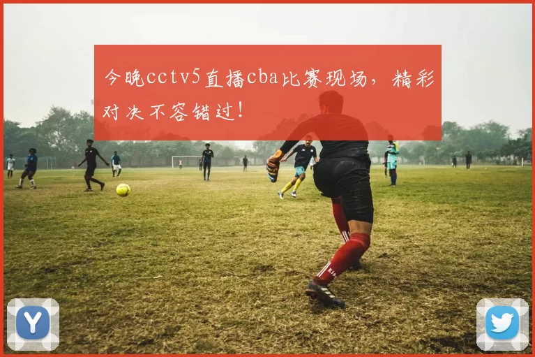 今晚cctv5直播cba比赛现场，精彩对决不容错过！