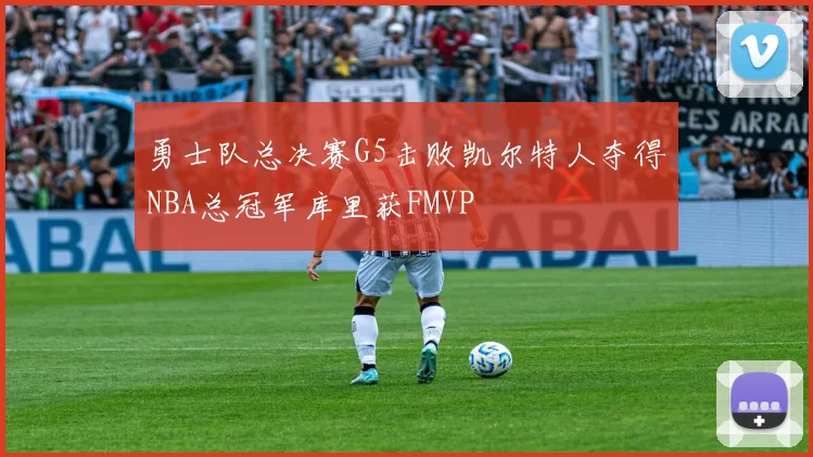 勇士队总决赛G5击败凯尔特人夺得NBA总冠军库里获FMVP