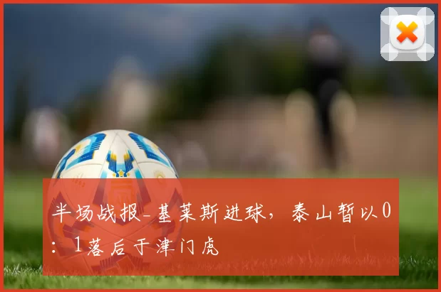 半场战报_基莱斯进球，泰山暂以0：1落后于津门虎