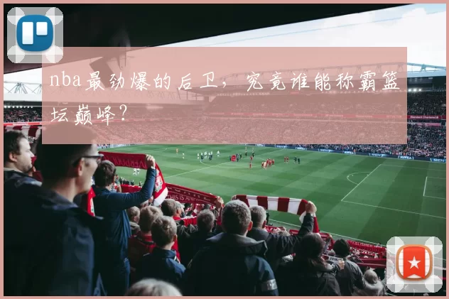 nba最劲爆的后卫，究竟谁能称霸篮坛巅峰？