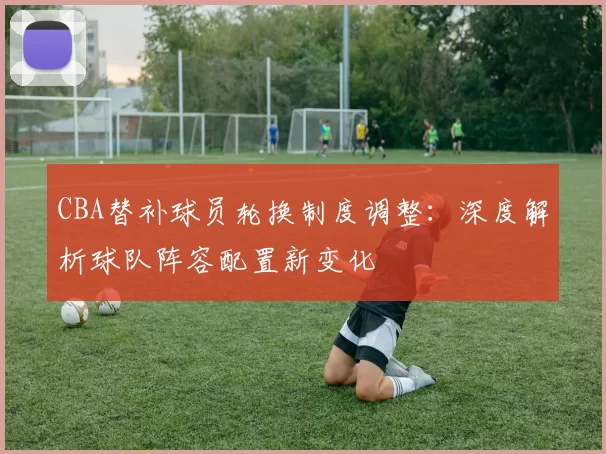 CBA替补球员轮换制度调整：深度解析球队阵容配置新变化