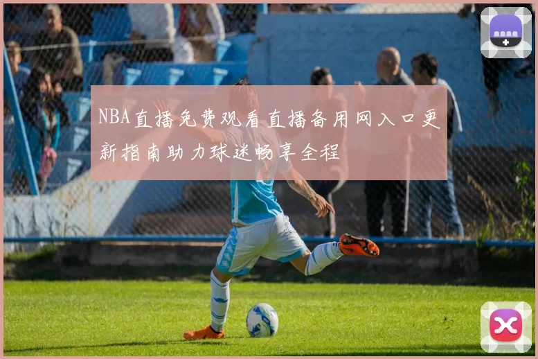 NBA直播免费观看直播备用网入口更新指南助力球迷畅享全程