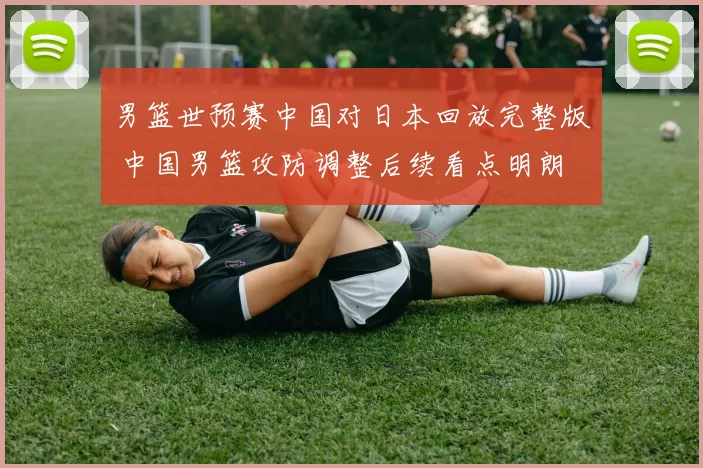 男篮世预赛中国对日本回放完整版 中国男篮攻防调整后续看点明朗