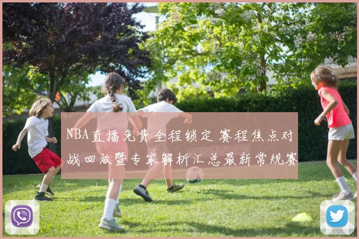 NBA直播免费全程锁定 赛程焦点对战回放暨专家解析汇总最新常规赛资讯