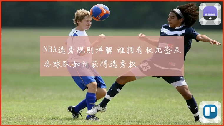 NBA选秀规则详解 谁拥有状元签及各球队如何获得选秀权