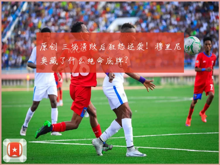 原创 三场溃败后狂怒逆袭！穆里尼奥藏了什么绝命底牌？