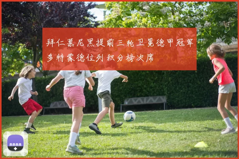 拜仁慕尼黑提前三轮卫冕德甲冠军多特蒙德位列积分榜次席