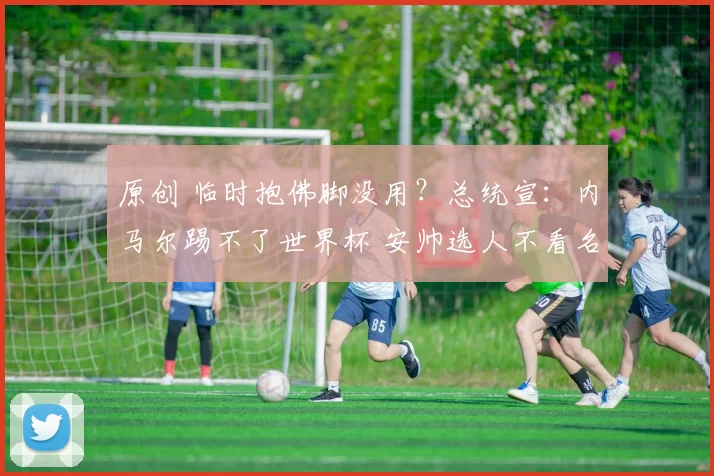 原创 临时抱佛脚没用？总统宣：内马尔踢不了世界杯 安帅选人不看名气