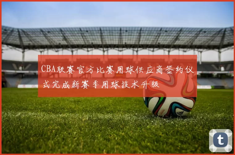 CBA联赛官方比赛用球供应商签约仪式完成新赛季用球技术升级