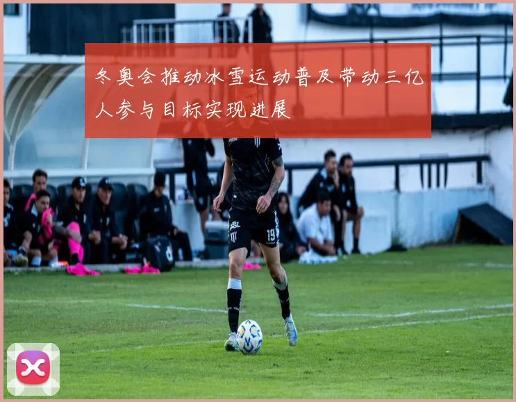 冬奥会推动冰雪运动普及带动三亿人参与目标实现进展