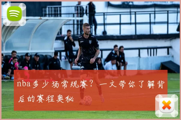 nba多少场常规赛？一文带你了解背后的赛程奥秘