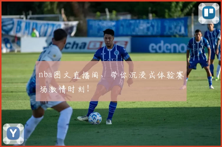 nba图文直播间，带你沉浸式体验赛场激情时刻！