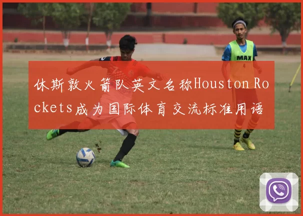 休斯敦火箭队英文名称Houston Rockets成为国际体育交流标准用语