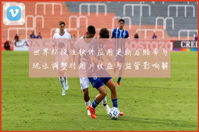世界杯投注软件应用更新后赔率与玩法调整对用户收益与监管影响解读