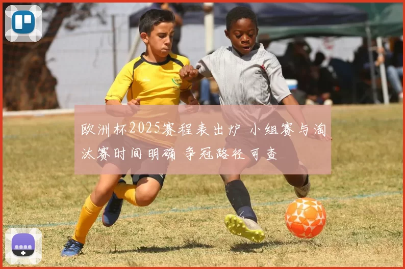 欧洲杯2025赛程表出炉 小组赛与淘汰赛时间明确 争冠路径可查