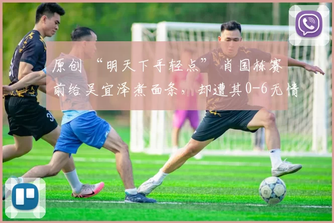 原创 “明天下手轻点” 肖国栋赛前给吴宜泽煮面条，却遭其0-6无情横扫