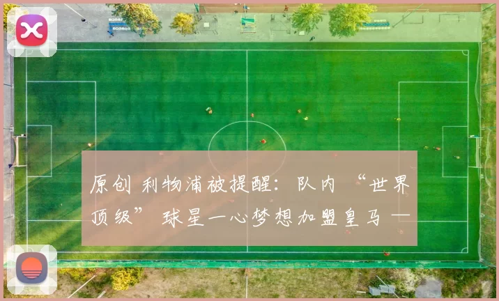 原创 利物浦被提醒：队内 “世界顶级” 球星一心梦想加盟皇马 ——“据我所知”