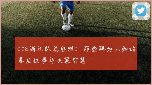 cba浙江队总经理：那些鲜为人知的幕后故事与决策智慧