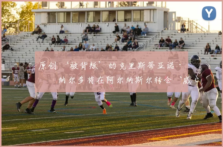 原创 ‘被背叛’的克里斯蒂亚诺·罗纳尔多将在阿尔纳斯尔转会‘威胁’中‘缺席更多比赛’