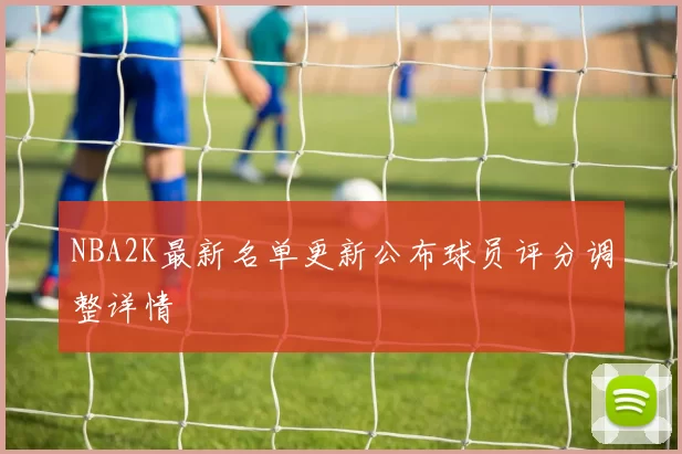 NBA2K最新名单更新公布球员评分调整详情