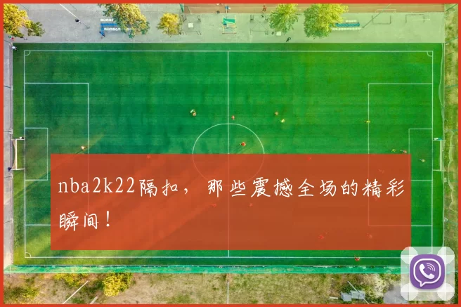 nba2k22隔扣，那些震撼全场的精彩瞬间！