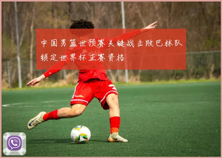 中国男篮世预赛关键战击败巴林队锁定世界杯正赛资格