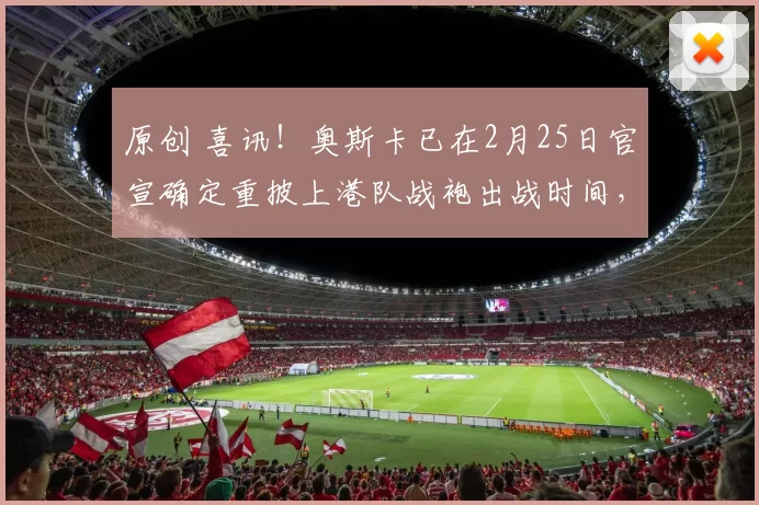 原创 喜讯！奥斯卡已在2月25日官宣确定重披上港队战袍出战时间，值得期待