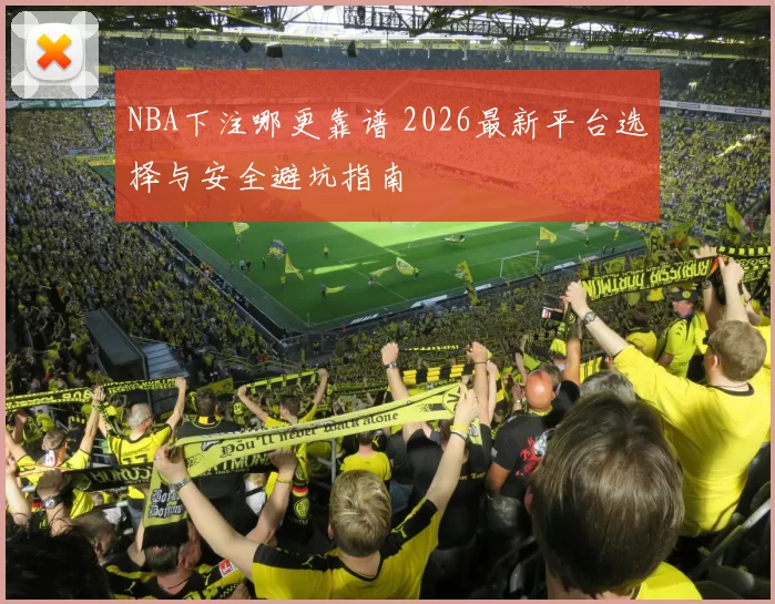 NBA下注哪更靠谱 2026最新平台选择与安全避坑指南
