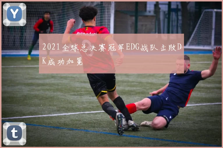 2021全球总决赛冠军EDG战队击败DK成功加冕