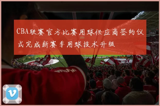 CBA联赛官方比赛用球供应商签约仪式完成新赛季用球技术升级