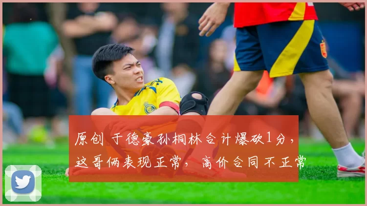 原创 于德豪孙桐林合计爆砍1分，这哥俩表现正常，高价合同不正常