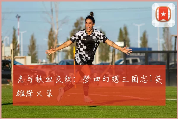 光与铁血交织：梦回幻想三国志1英雄烽火录