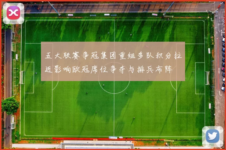 五大联赛争冠集团重组多队积分拉近影响欧冠席位争夺与排兵布阵
