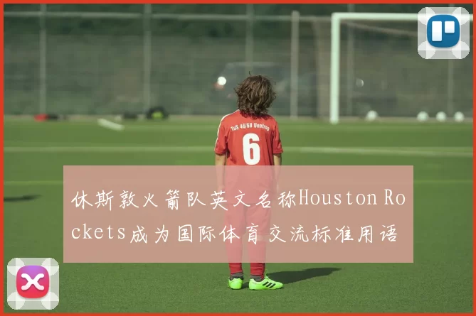 休斯敦火箭队英文名称Houston Rockets成为国际体育交流标准用语