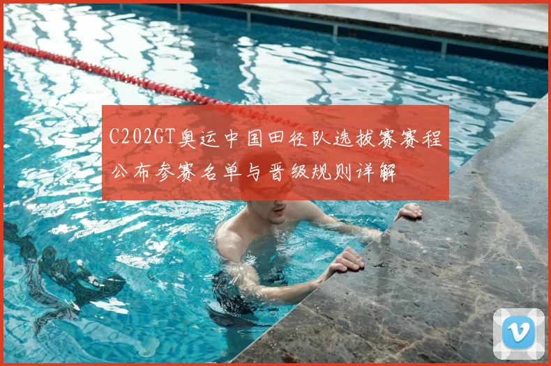 C202GT奥运中国田径队选拔赛赛程公布参赛名单与晋级规则详解
