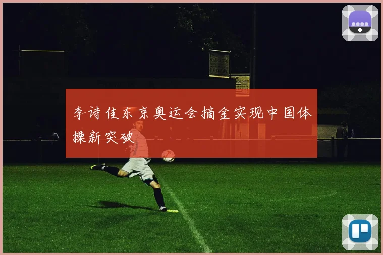 李诗佳东京奥运会摘金实现中国体操新突破