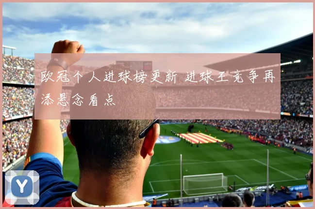 欧冠个人进球榜更新 进球王竞争再添悬念看点
